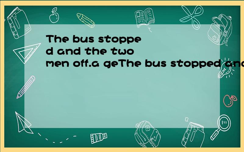 The bus stopped and the two men off.a geThe bus stopped and the two men off.a gets b is getting c got