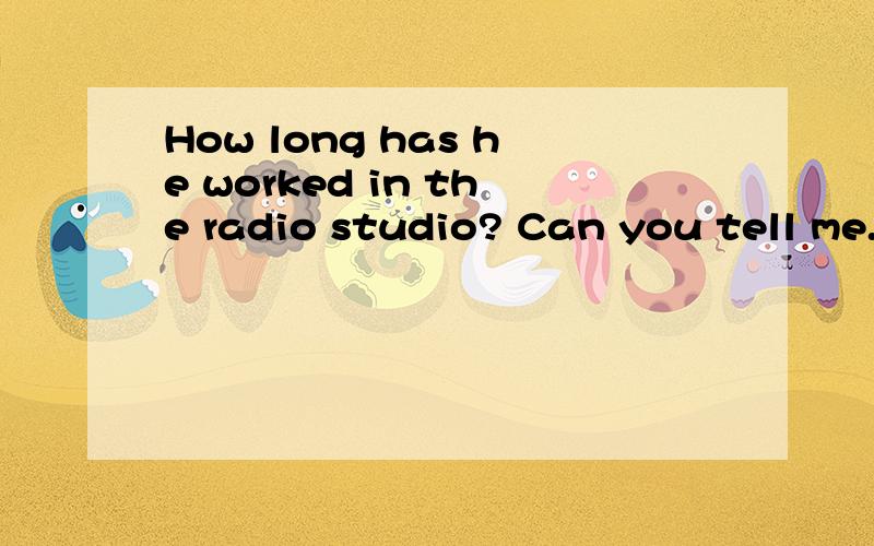 How long has he worked in the radio studio? Can you tell me.合并成宾语从句是he had worked 还是he has worked说明一下理由