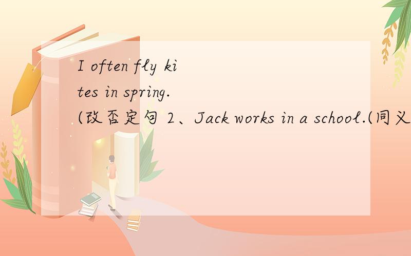 I often fly kites in spring.(改否定句 2、Jack works in a school.(同义句 3.what's he like (short回