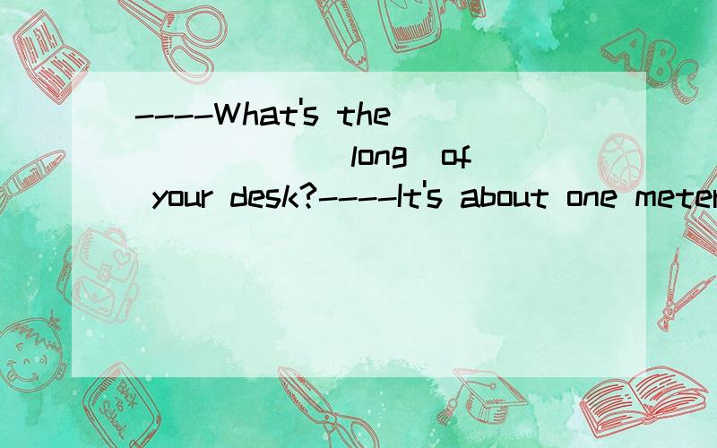 ----What's the _____(long)of your desk?----It's about one meter.
