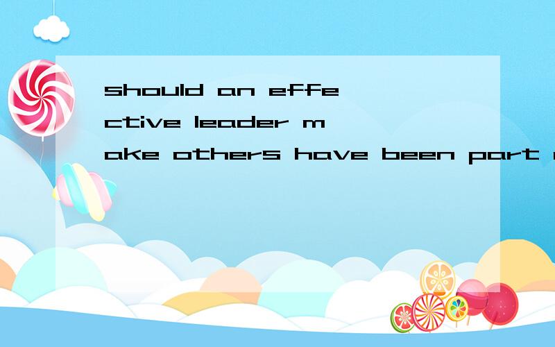 should an effective leader make others have been part of decision making ,should an effective leader make others have been part of decision making .