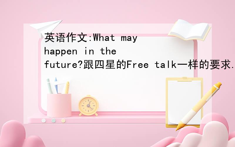 英语作文:What may happen in the future?跟四星的Free talk一样的要求.