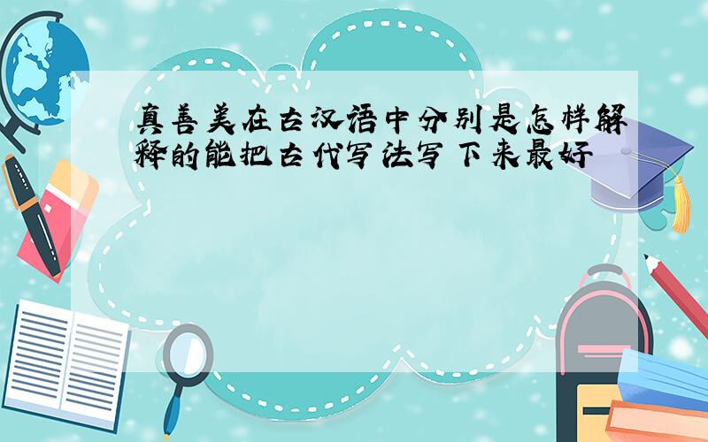 真善美在古汉语中分别是怎样解释的能把古代写法写下来最好