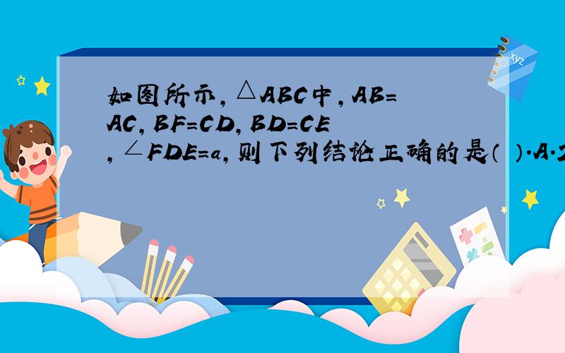 如图所示,△ABC中,AB=AC,BF=CD,BD=CE,∠FDE=a,则下列结论正确的是（ ）.A.2a+∠A=180° B.a+∠A=90°C.2a+∠A=90° D.a+∠A=180°