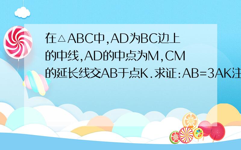 在△ABC中,AD为BC边上的中线,AD的中点为M,CM的延长线交AB于点K.求证:AB=3AK注意，AB不等于CD，题目中无此条件