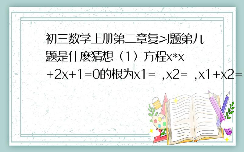 初三数学上册第二章复习题第九题是什麽猜想（1）方程x*x+2x+1=0的根为x1= ,x2= ,x1+x2= ,x1*x2=（2）方程x*x-3x-1=0的根为...（3）方程3x*x+4x-7=0的根为...由（1）（2）（3）能得出什么猜想？如何证明猜