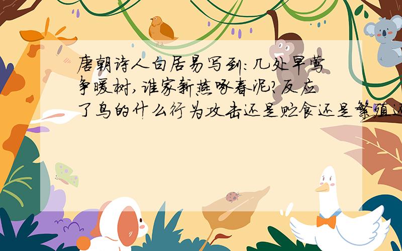 唐朝诗人白居易写到:几处早莺争暖树,谁家新燕啄春泥?反应了鸟的什么行为攻击还是贮食还是繁殖还是防御行为