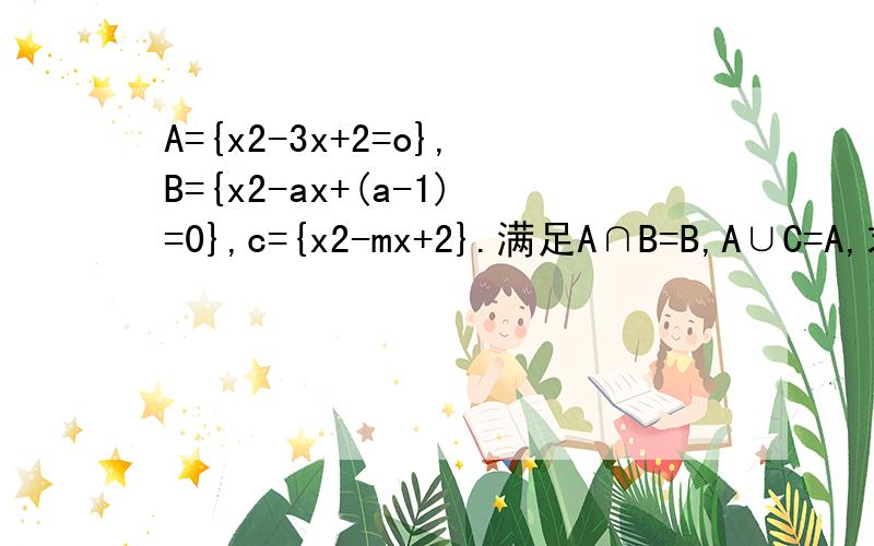 A={x2-3x+2=o},B={x2-ax+(a-1)=0},c={x2-mx+2}.满足A∩B=B,A∪C=A,求a,m的值