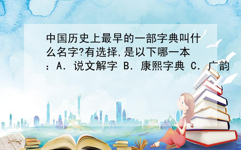 中国历史上最早的一部字典叫什么名字?有选择,是以下哪一本：A．说文解字 B．康熙字典 C．广韵