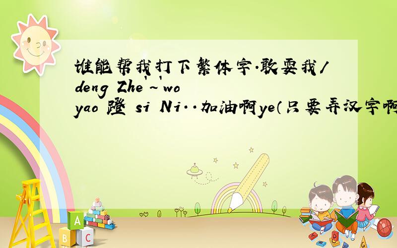 谁能帮我打下繁体字.敢耍我/deng Zhe`~`wo yao 蹬 si Ni··加油啊ye（只要弄汉字啊!符号不要改变!也就是敢,耍,我,蹬,加,油,这几个字的繁体字,）