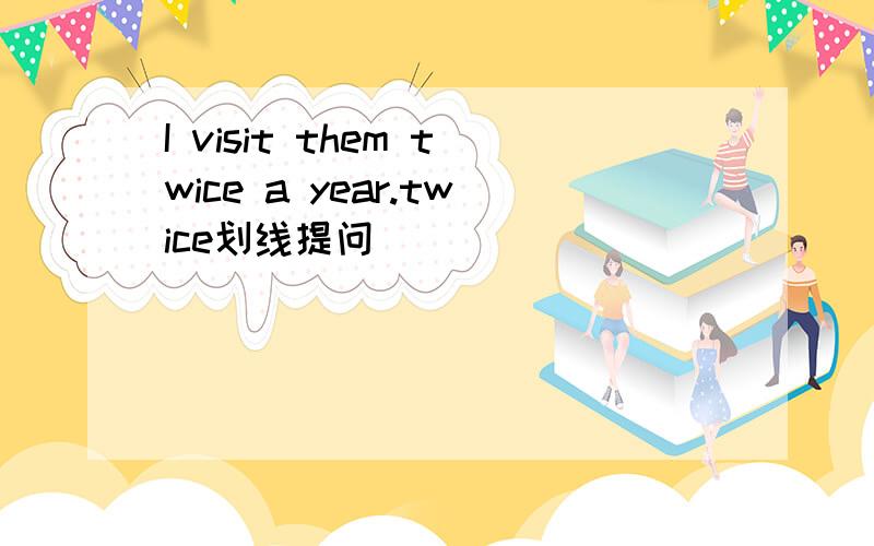 I visit them twice a year.twice划线提问