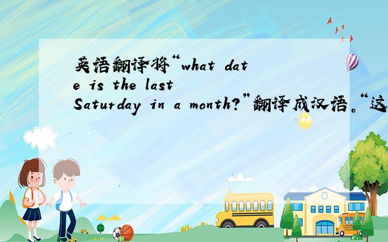 英语翻译将“what date is the last Saturday in a month？”翻译成汉语。“这个月有四个星期一”翻译成英语
