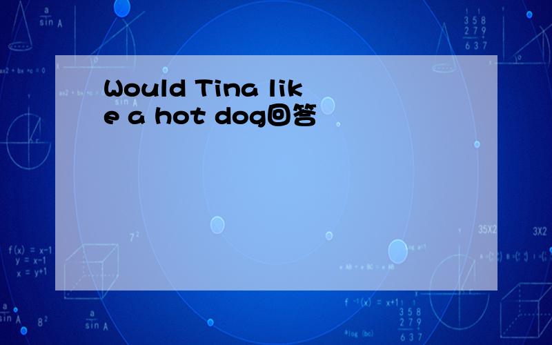 Would Tina like a hot dog回答