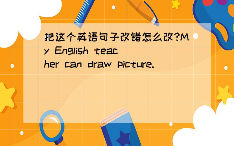 把这个英语句子改错怎么改?My English teacher can draw picture.