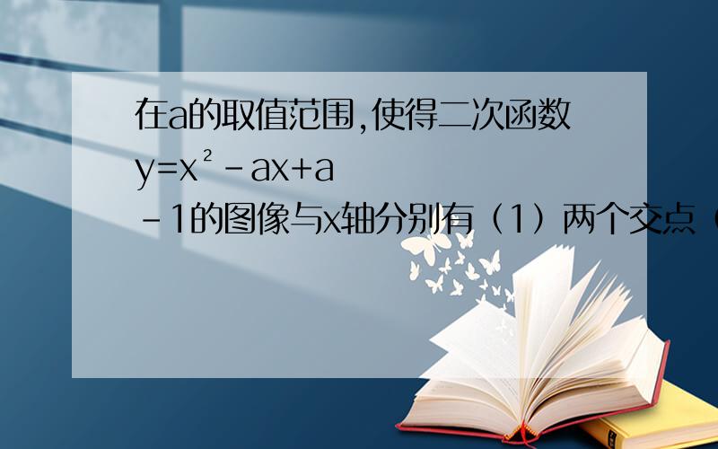 在a的取值范围,使得二次函数y=x²-ax+a-1的图像与x轴分别有（1）两个交点（2）一个公共点题目出自初高中数学衔接课本四十五页习题4.2第五题