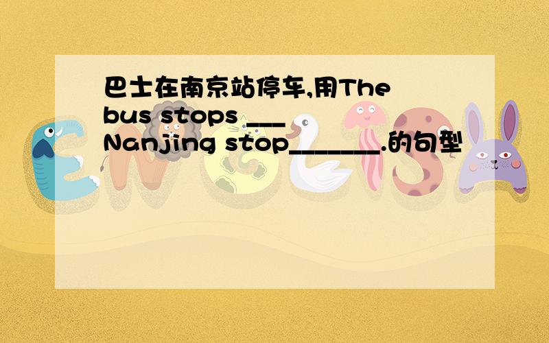 巴士在南京站停车,用The bus stops ___ Nanjing stop_______.的句型