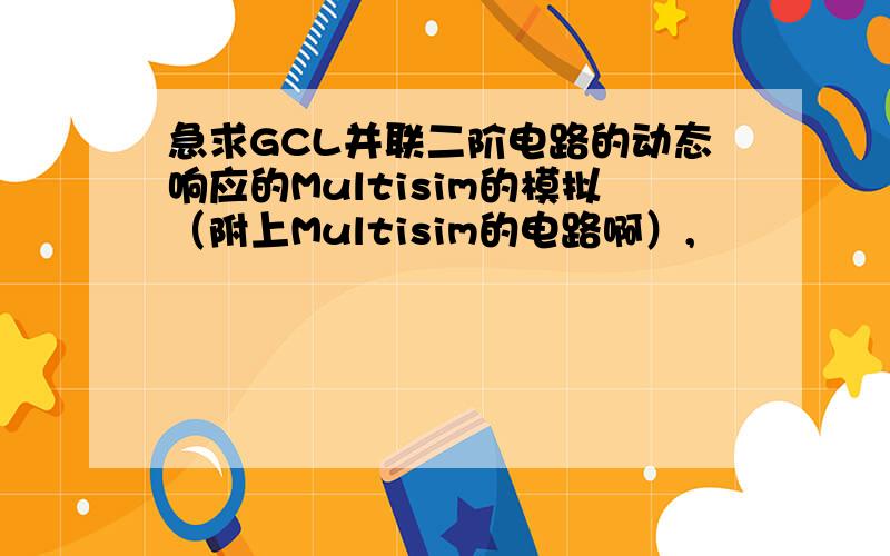 急求GCL并联二阶电路的动态响应的Multisim的模拟（附上Multisim的电路啊）,