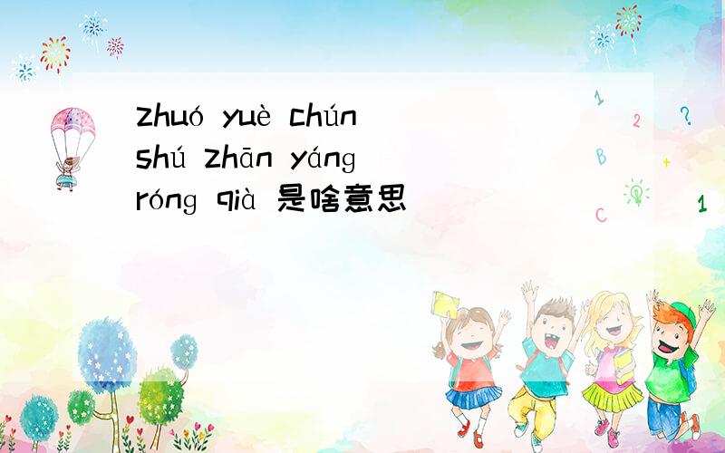 zhuó yuè chún shú zhān yánɡ rónɡ qià 是啥意思