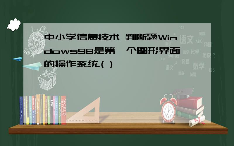 中小学信息技术 判断题Windows98是第一个图形界面的操作系统.( )