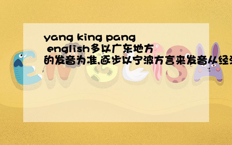 yang king pang english多以广东地方的发音为准,逐步以宁波方言来发音从经济角度分析这种变化的原因