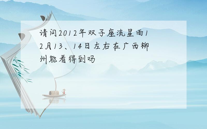 请问2012年双子座流星雨12月13、14日左右在广西柳州能看得到吗