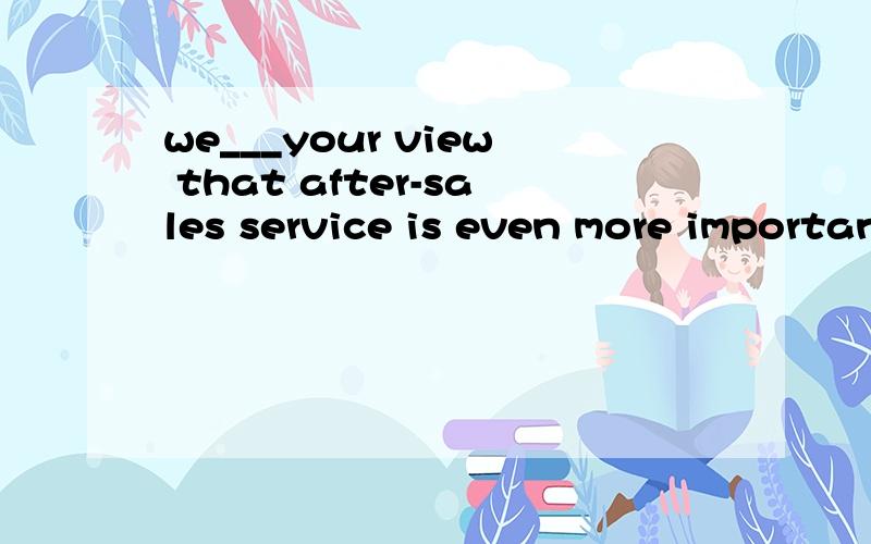 we___your view that after-sales service is even more important than……we___your view that after-sales service is even more important than sales in the competitive marketA agree B permirt C share D nodWHY CHOOSE