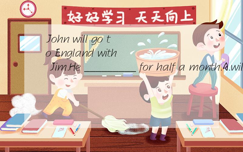 John will go to England with Jim.He _________ for half a month.A.will be away B.will be back C.will leave D,will away