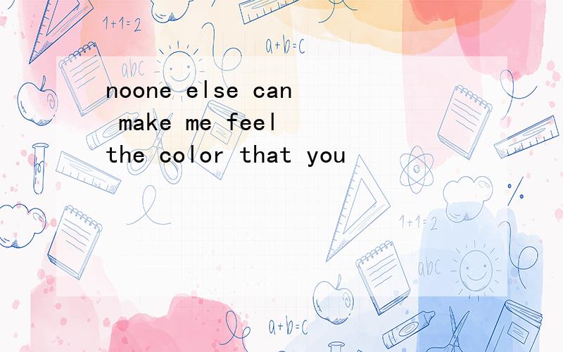noone else can make me feel the color that you