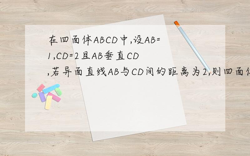 在四面体ABCD中,设AB=1,CD=2且AB垂直CD ,若异面直线AB与CD间的距离为2,则四面体ABCD的体积为 .