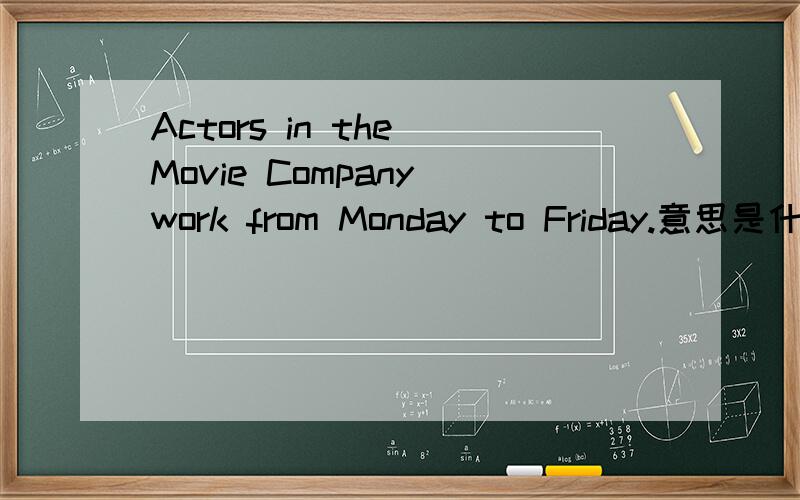 Actors in the Movie Company work from Monday to Friday.意思是什么?快,会加钱的