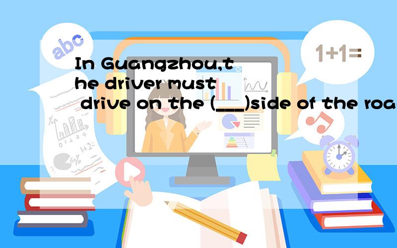 In Guangzhou,the driver must drive on the (___)side of the road.