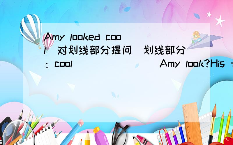 Amy looked cool(对划线部分提问）划线部分：cool （ ) ( ）　　Amy look?His trousers were white(对划线部分提问）划线部分:white 　　(　）（）　（　）his trousers?3.Everyone has fun at the fashion show (同义句）