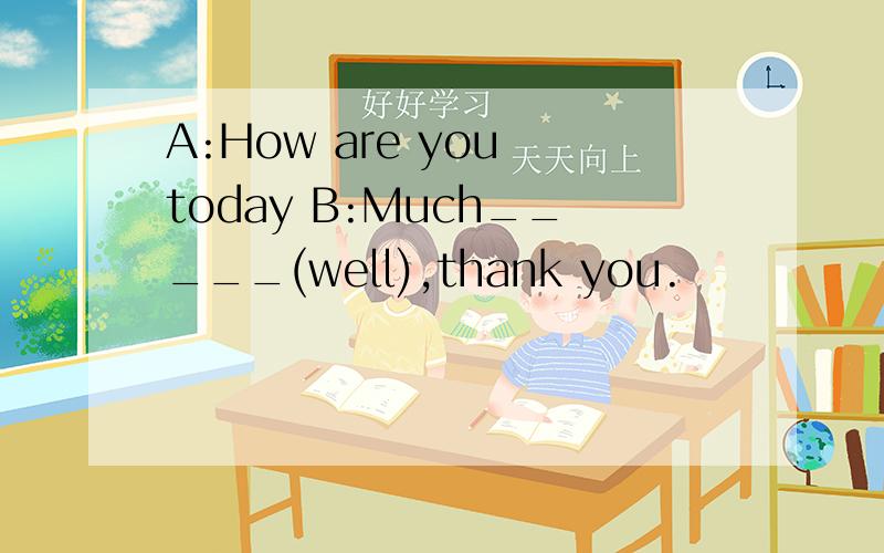 A:How are you today B:Much_____(well),thank you.