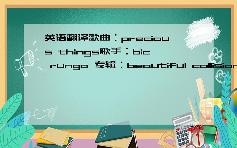 英语翻译歌曲：precious things歌手：bic runga 专辑：beautiful collision • 搜索