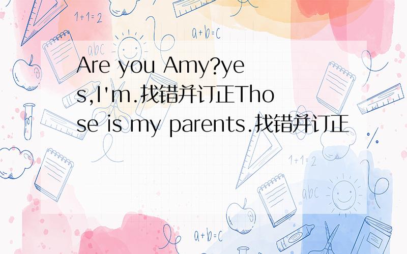 Are you Amy?yes,I'm.找错并订正Those is my parents.找错并订正