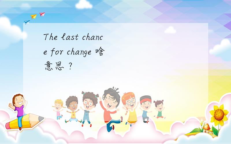 The last chance for change 啥意思 ?