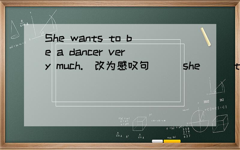 She wants to be a dancer very much.(改为感叹句）（）she () to be a dancer!