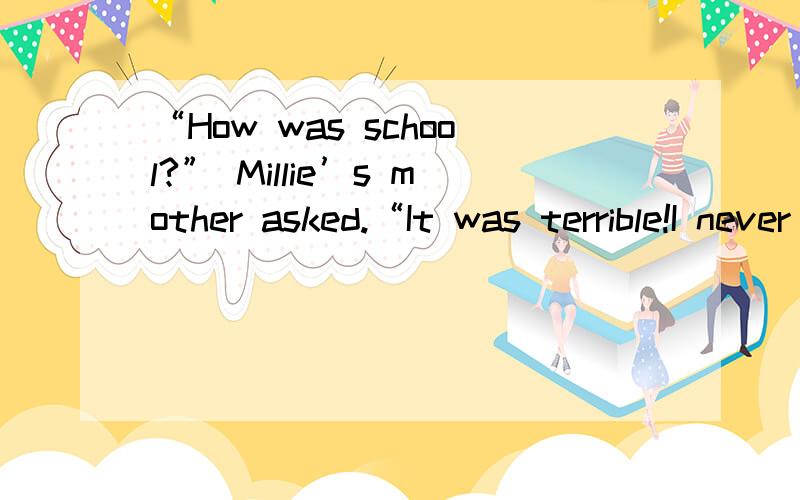 “How was school?” Millie’s mother asked.“It was terrible!I never want to go 1 again!” Milli'Millie almost cried.Millie’s mother went to the 2 and got Millie a glass of milk and some cakes that Millie likes.She also got a box 3 tissues for
