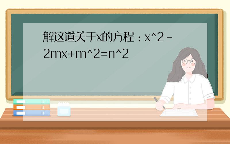 解这道关于x的方程：x^2-2mx+m^2=n^2