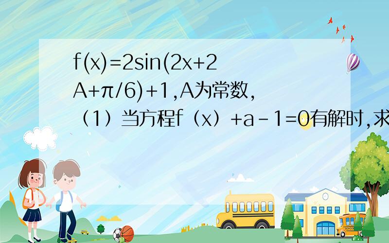 f(x)=2sin(2x+2A+π/6)+1,A为常数,（1）当方程f（x）+a-1=0有解时,求a的取值范围