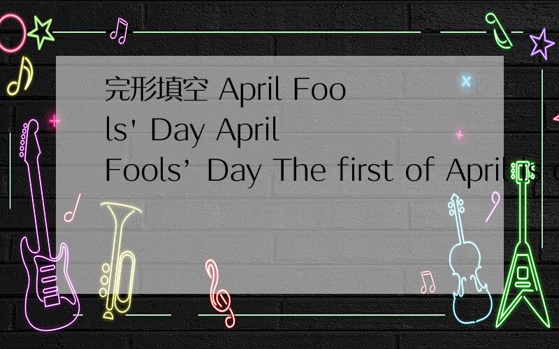 完形填空 April Fools' Day April Fools’ Day The first of April is commonly known __11__ April Fools’ Day,and it’s customarily on this day to play a __12__ on a friend.If your friend is __13__ in,then he or she is an April __14__.It isn’t o