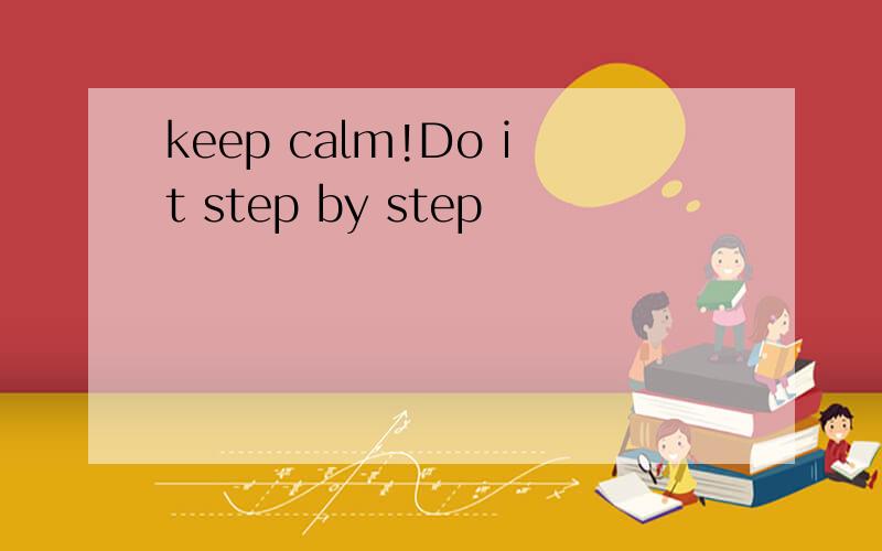 keep calm!Do it step by step