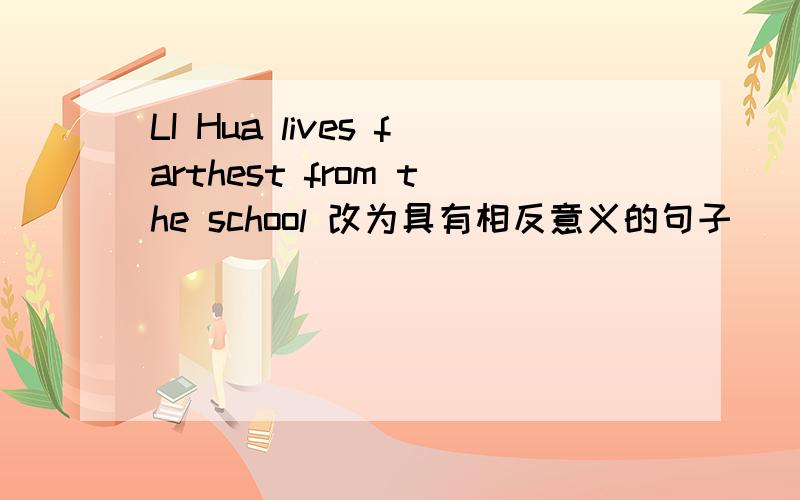 LI Hua lives farthest from the school 改为具有相反意义的句子