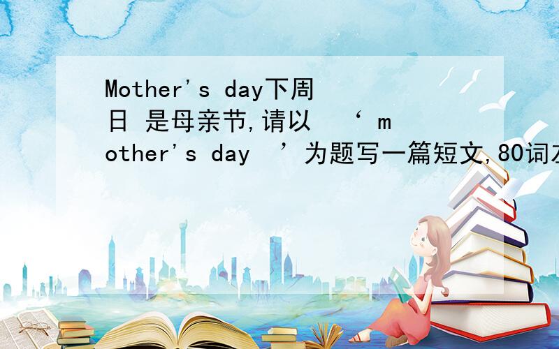 Mother's day下周日 是母亲节,请以  ‘ mother's day  ’为题写一篇短文,80词左右