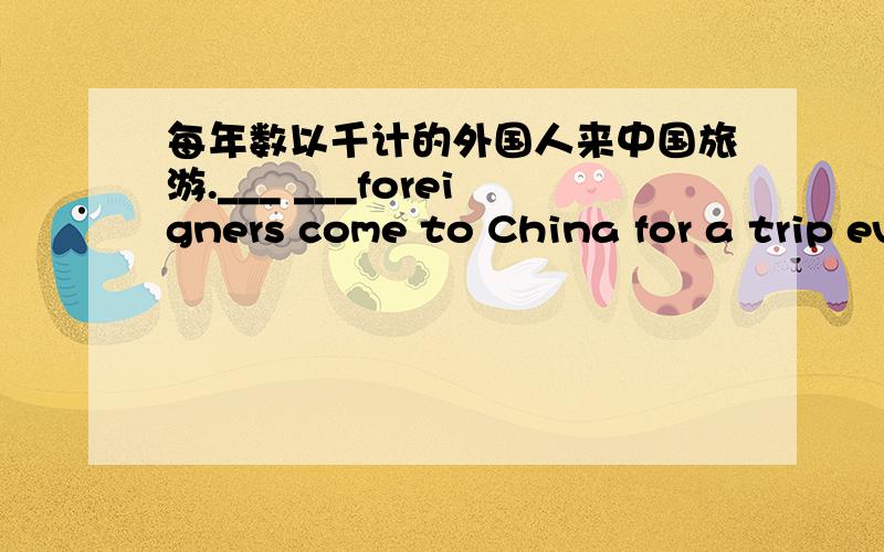 每年数以千计的外国人来中国旅游.___ ___foreigners come to China for a trip every year.如题