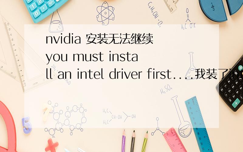 nvidia 安装无法继续 you must install an intel driver first....我装了intel主板驱动的主板驱动都提示不用安 可是 显卡驱动还是装不上 什么 情况 有明白的么