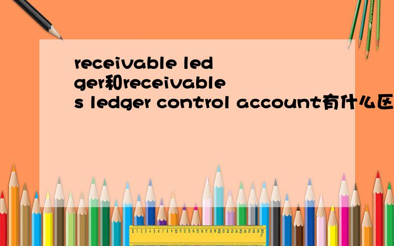 receivable ledger和receivables ledger control account有什么区别和联系.不要复制粘贴的答案,求ACCA高人指点迷津.
