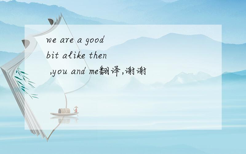 we are a good bit alike then ,you and me翻译,谢谢