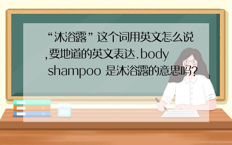 “沐浴露”这个词用英文怎么说,要地道的英文表达.body shampoo 是沐浴露的意思吗?