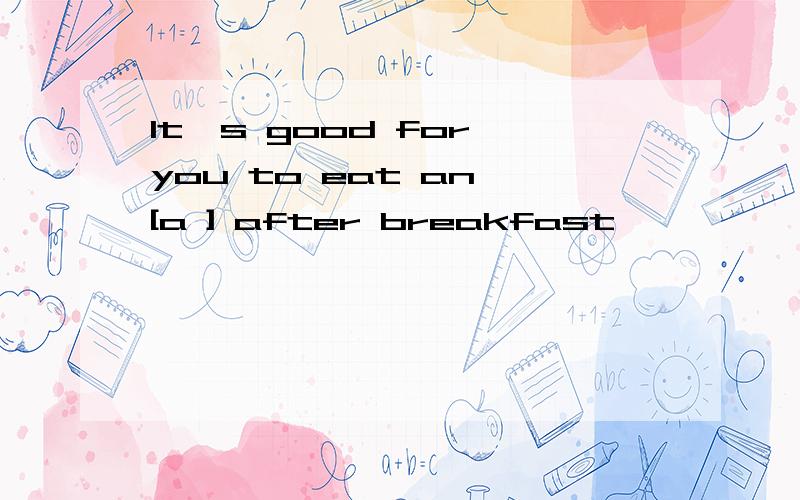It's good for you to eat an [a ] after breakfast
